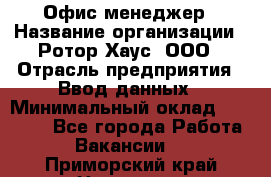 Офис-менеджер › Название организации ­ Ротор Хаус, ООО › Отрасль предприятия ­ Ввод данных › Минимальный оклад ­ 18 000 - Все города Работа » Вакансии   . Приморский край,Находка г.